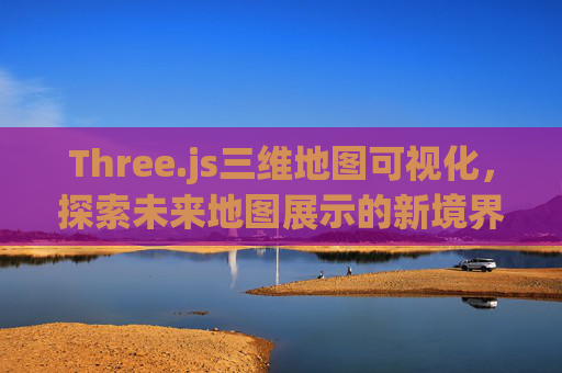 Three.js三维地图可视化，探索未来地图展示的新境界
