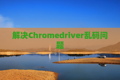 解决Chromedriver乱码问题